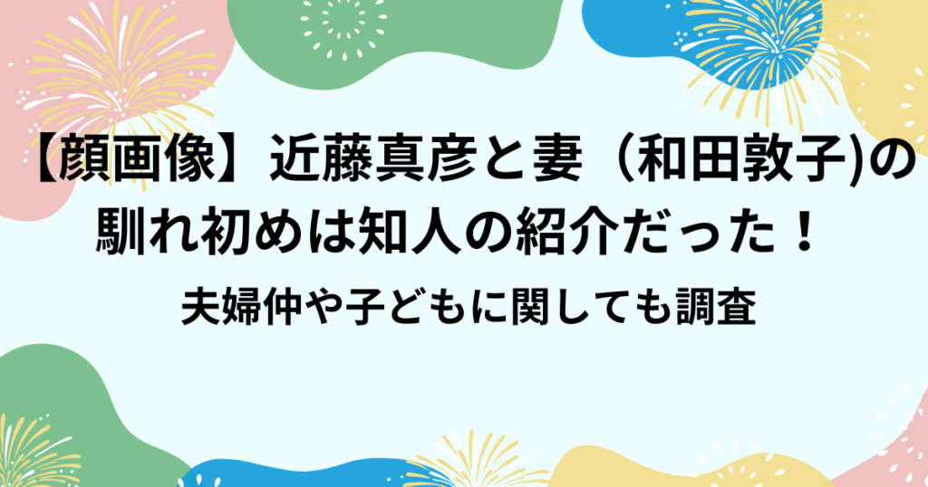 【顔画像】近藤真彦と妻(和田敦子)の馴れ初めは知人の紹介だった!夫婦仲や子どもに関しても調査 | 手抜きママの暮らし